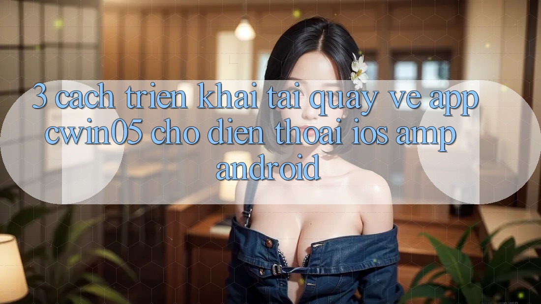 3. Cách triển khai Tải quay về App cwin05 Cho Điện Thoại (iOS &amp; Android)