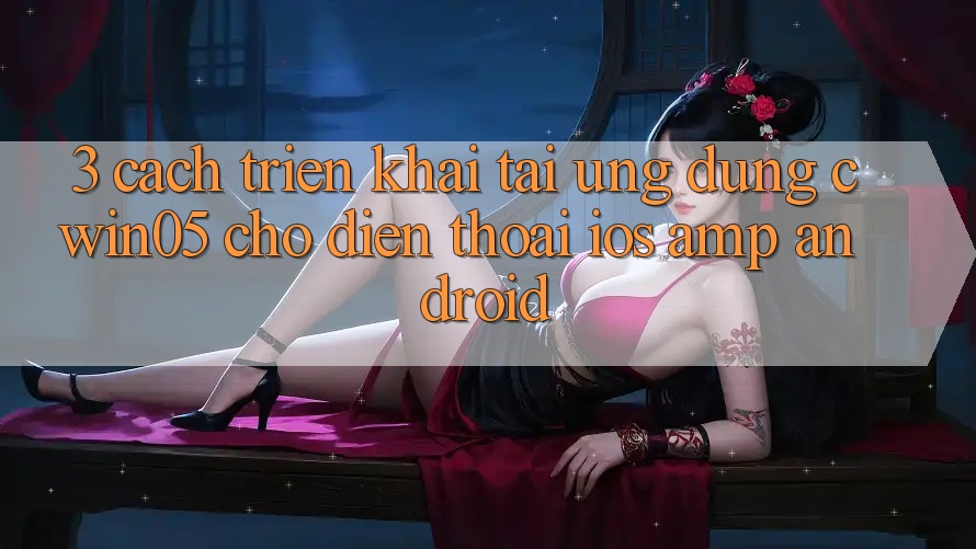 3. Cách triển khai Tải Ứng Dụng cwin05 Cho Điện Thoại (iOS &amp; Android)