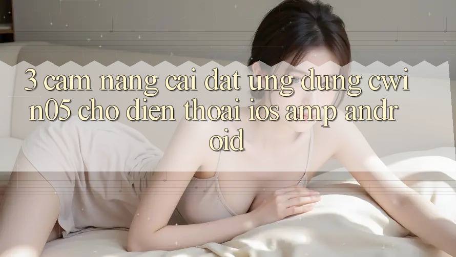 3. Cẩm nang Cài đặt Ứng Dụng cwin05 Cho Điện Thoại (iOS &amp; Android)