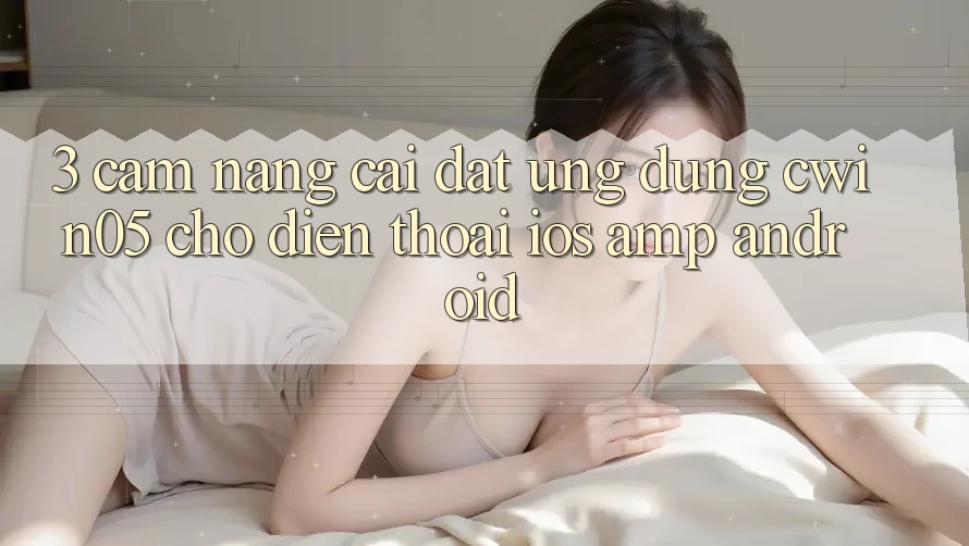 3. Cẩm nang Cài đặt Ứng Dụng cwin05 Cho Điện Thoại (iOS &amp; Android)