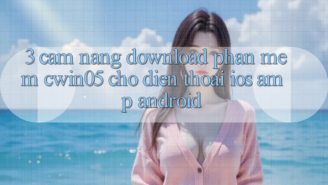 3. Cẩm nang Download Phần mềm cwin05 Cho Điện Thoại (iOS &amp; Android)