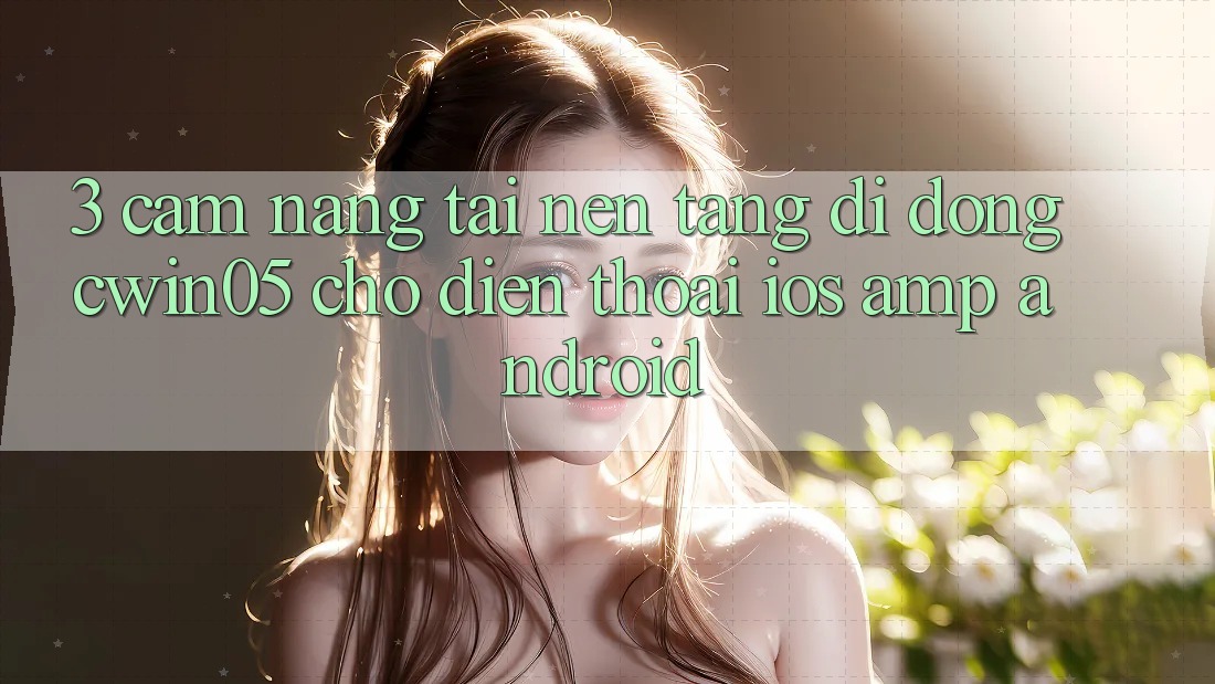 3. Cẩm nang Tải Nền tảng di động cwin05 Cho Điện Thoại (iOS &amp; Android)