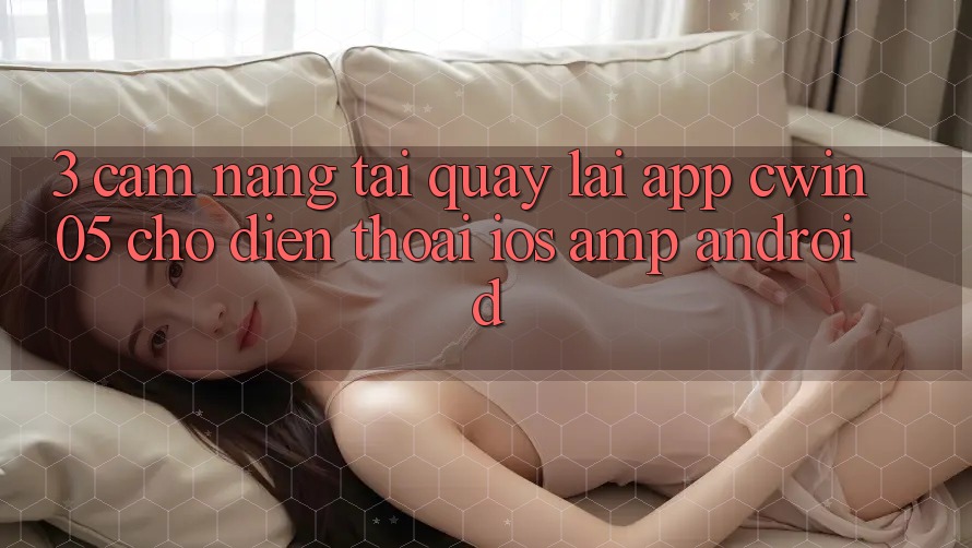 3. Cẩm nang Tải quay lại App cwin05 Cho Điện Thoại (iOS &amp; Android)