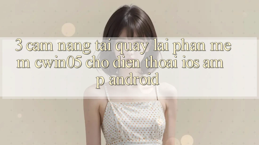 3. Cẩm nang Tải quay lại Phần mềm cwin05 Cho Điện Thoại (iOS &amp; Android)