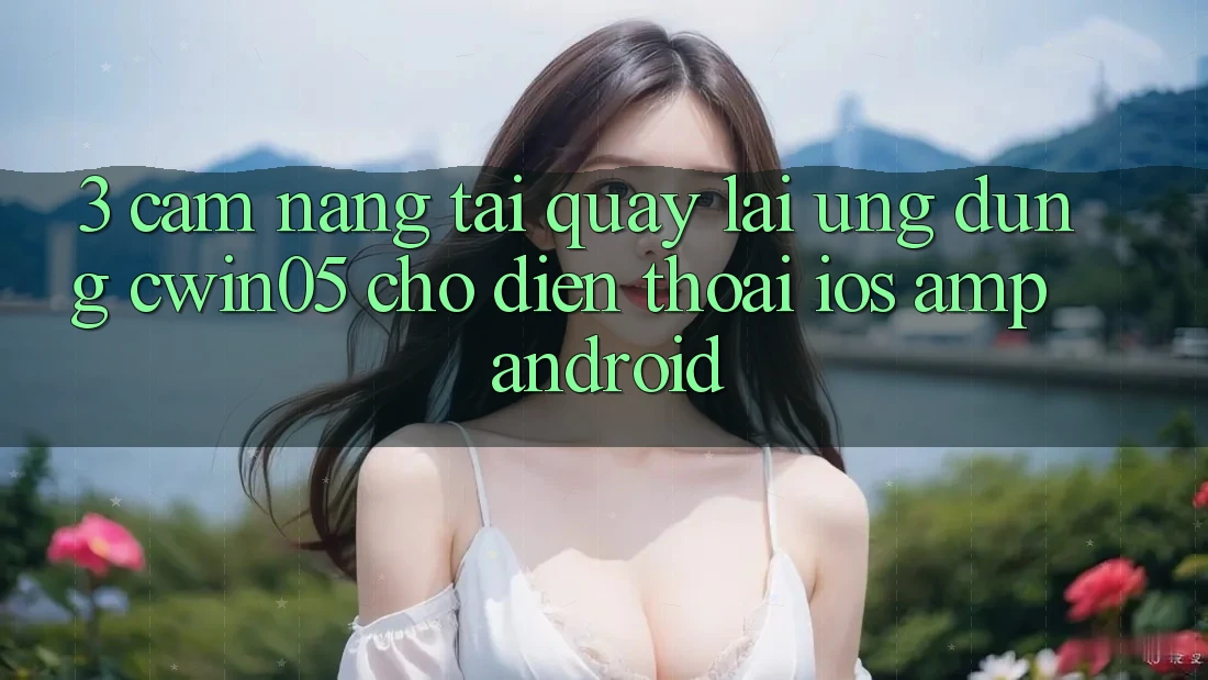 3. Cẩm nang Tải quay lại Ứng Dụng cwin05 Cho Điện Thoại (iOS &amp; Android)