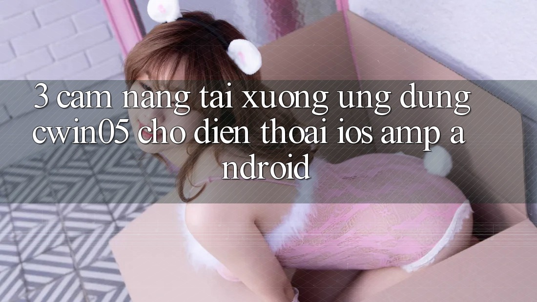 3. Cẩm nang Tải xuống Ứng Dụng cwin05 Cho Điện Thoại (iOS &amp; Android)