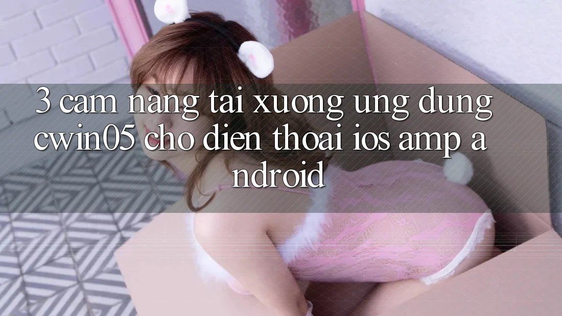 3. Cẩm nang Tải xuống Ứng Dụng cwin05 Cho Điện Thoại (iOS &amp; Android)