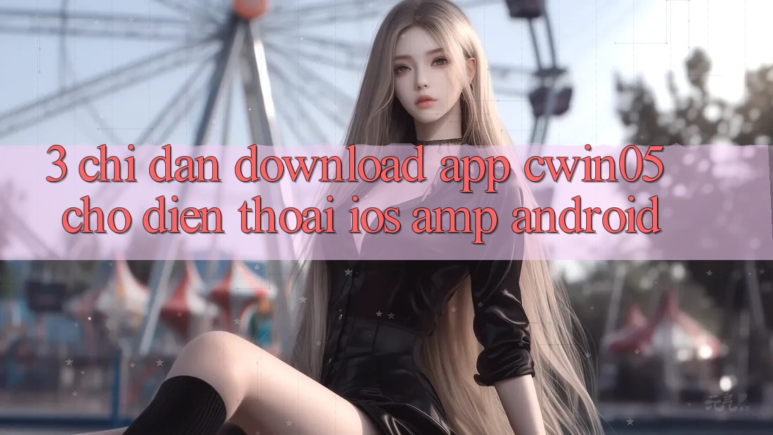 3. Chỉ dẫn Download App cwin05 Cho Điện Thoại (iOS &amp; Android)