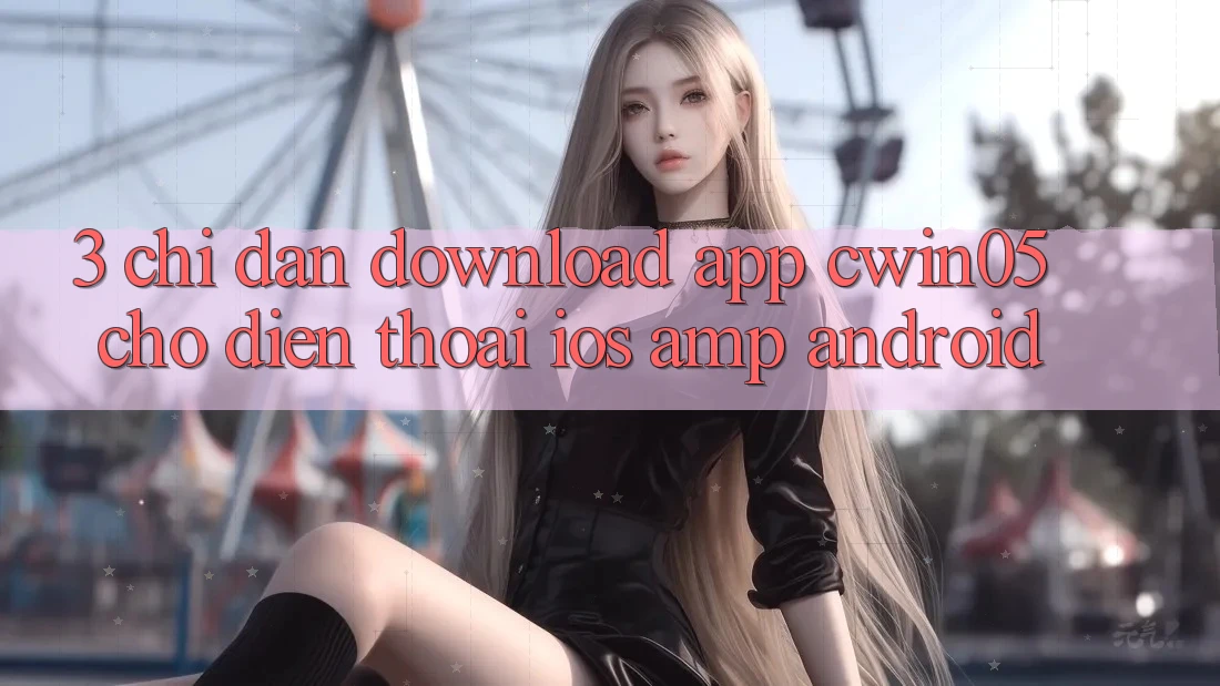 3. Chỉ dẫn Download App cwin05 Cho Điện Thoại (iOS &amp; Android)