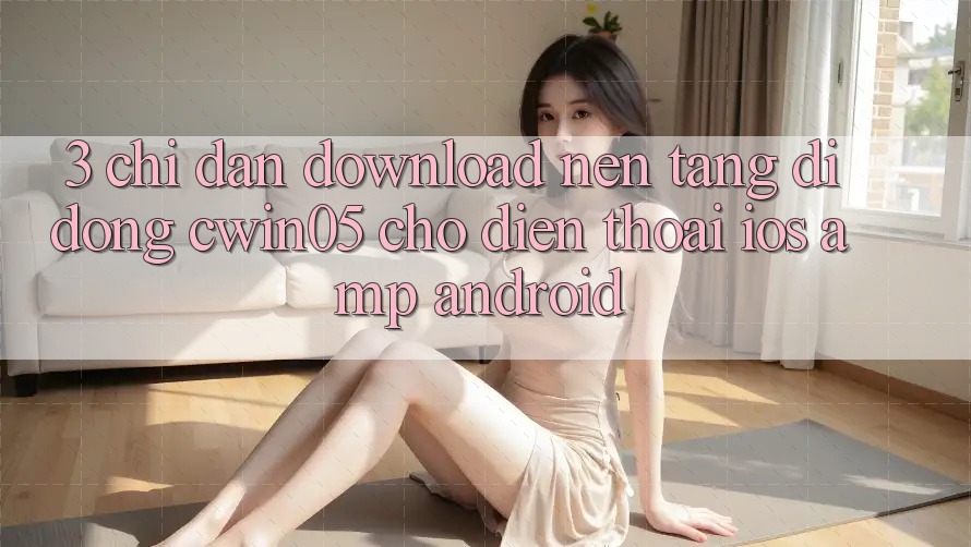 3. Chỉ dẫn Download Nền tảng di động cwin05 Cho Điện Thoại (iOS &amp; Android)