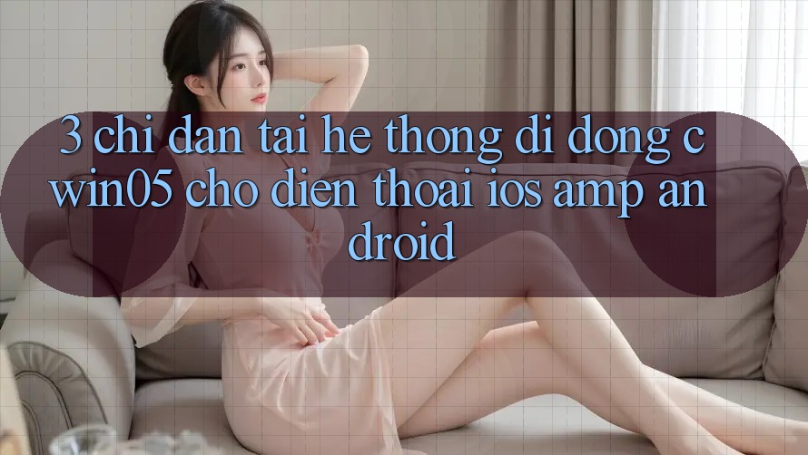 3. Chỉ dẫn Tải Hệ thống di động cwin05 Cho Điện Thoại (iOS &amp; Android)