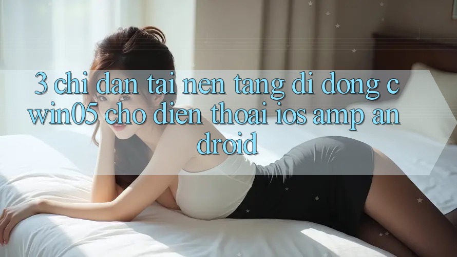 3. Chỉ dẫn Tải Nền tảng di động cwin05 Cho Điện Thoại (iOS &amp; Android)