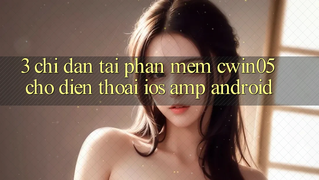 3. Chỉ dẫn Tải Phần mềm cwin05 Cho Điện Thoại (iOS &amp; Android)