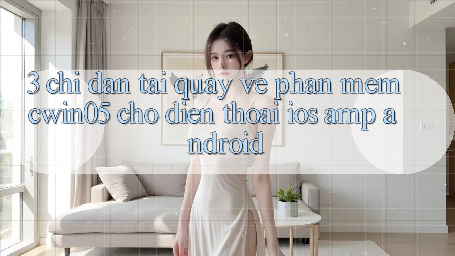 3. Chỉ dẫn Tải quay về Phần mềm cwin05 Cho Điện Thoại (iOS &amp; Android)