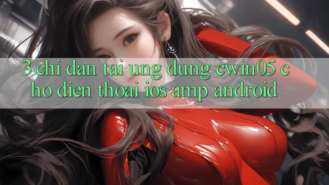 3. Chỉ dẫn Tải Ứng Dụng cwin05 Cho Điện Thoại (iOS &amp; Android)