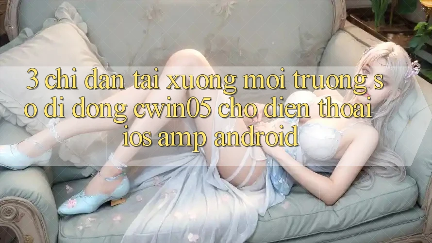3. Chỉ dẫn Tải xuống Môi trường số di động cwin05 Cho Điện Thoại (iOS &amp; Android)