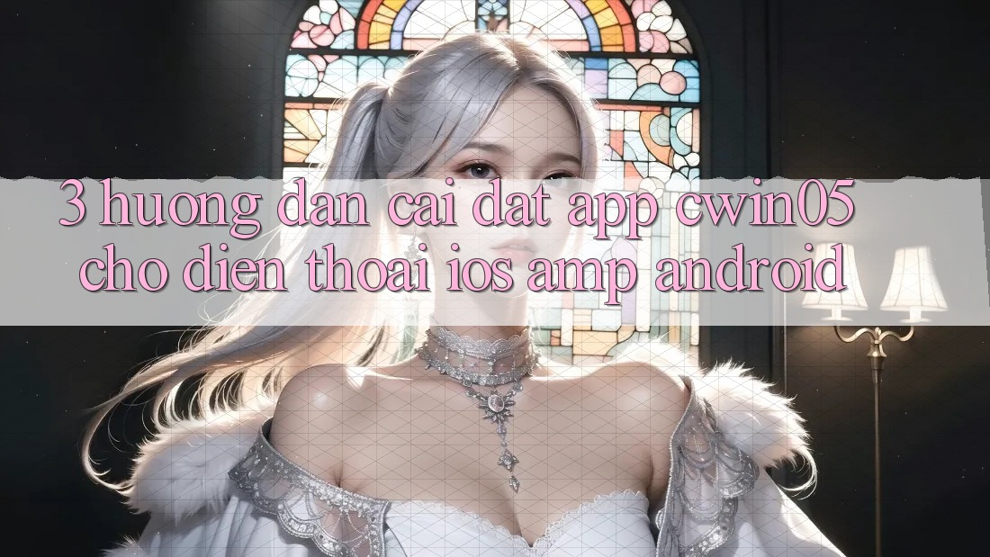 3. Hướng Dẫn Cài đặt App cwin05 Cho Điện Thoại (iOS &amp; Android)