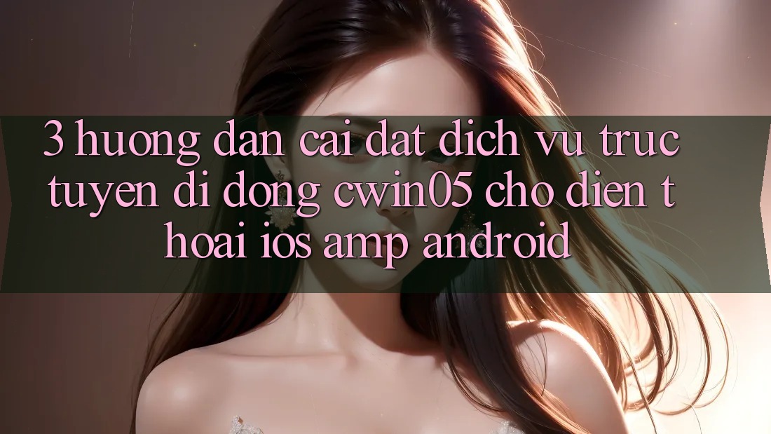 3. Hướng Dẫn Cài đặt Dịch vụ trực tuyến di động cwin05 Cho Điện Thoại (iOS &amp; Android)