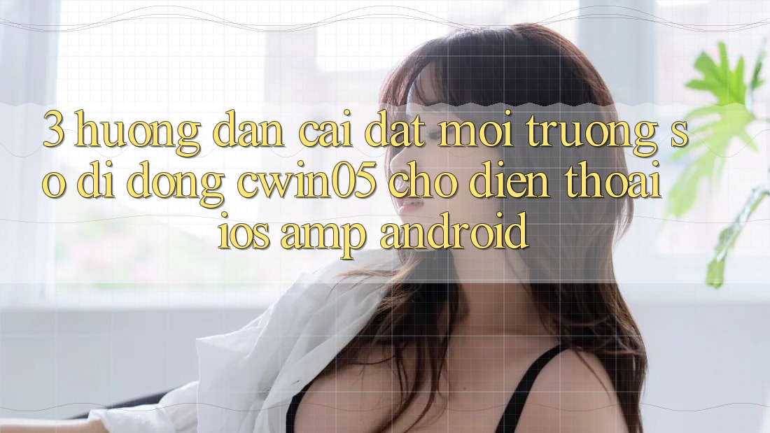 3. Hướng Dẫn Cài đặt Môi trường số di động cwin05 Cho Điện Thoại (iOS &amp; Android)