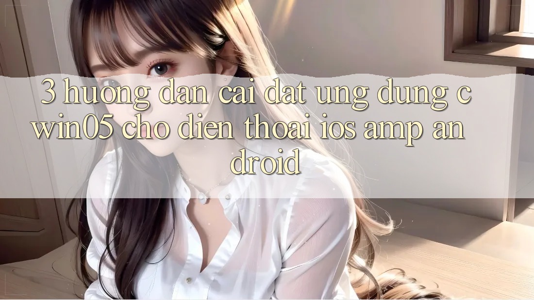 3. Hướng Dẫn Cài đặt Ứng Dụng cwin05 Cho Điện Thoại (iOS &amp; Android)