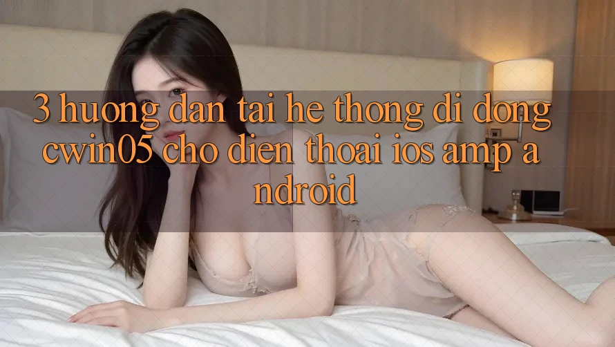3. Hướng Dẫn Tải Hệ thống di động cwin05 Cho Điện Thoại (iOS &amp; Android)