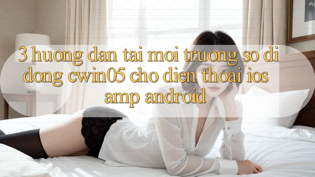 3. Hướng Dẫn Tải Môi trường số di động cwin05 Cho Điện Thoại (iOS &amp; Android)