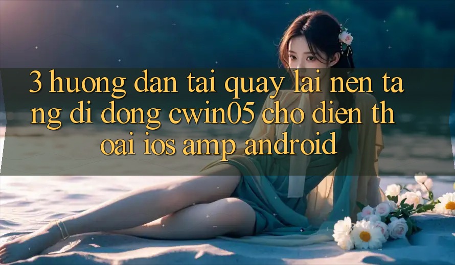 3. Hướng Dẫn Tải quay lại Nền tảng di động cwin05 Cho Điện Thoại (iOS &amp; Android)