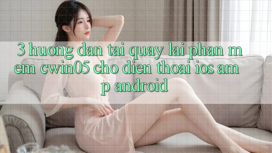 3. Hướng Dẫn Tải quay lại Phần mềm cwin05 Cho Điện Thoại (iOS &amp; Android)