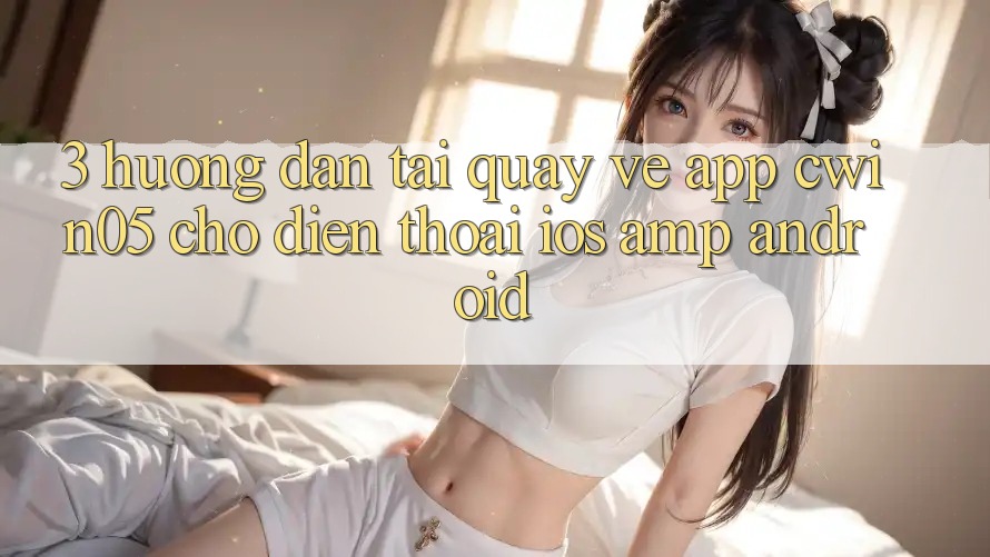 3. Hướng Dẫn Tải quay về App cwin05 Cho Điện Thoại (iOS &amp; Android)