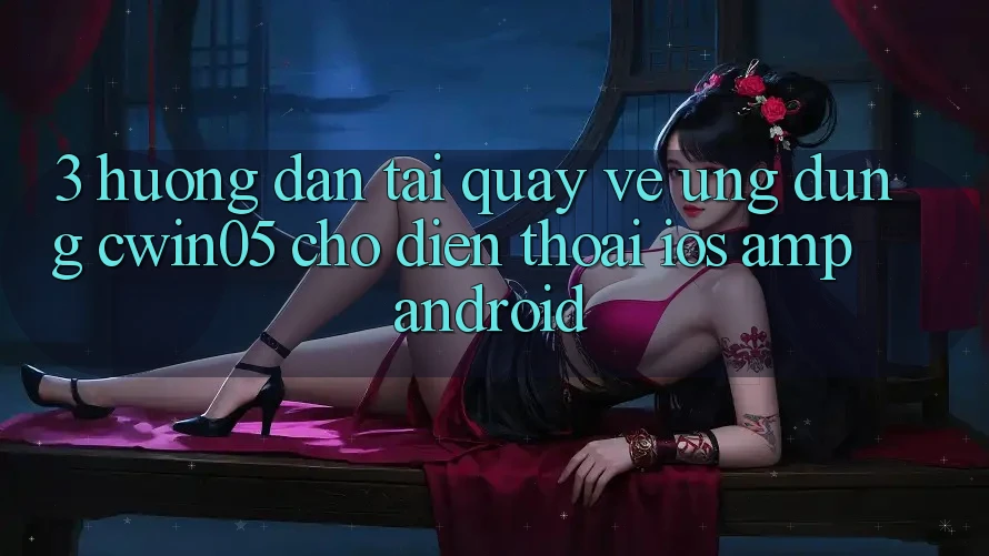 3. Hướng Dẫn Tải quay về Ứng Dụng cwin05 Cho Điện Thoại (iOS &amp; Android)