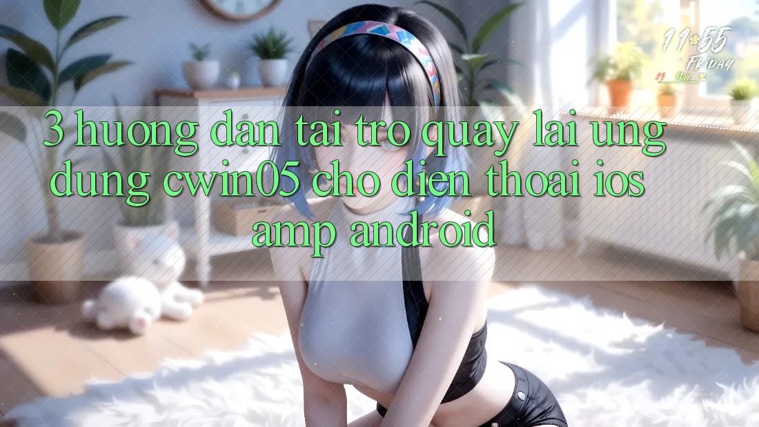 3. Hướng Dẫn Tải trở quay lại Ứng Dụng cwin05 Cho Điện Thoại (iOS &amp; Android)