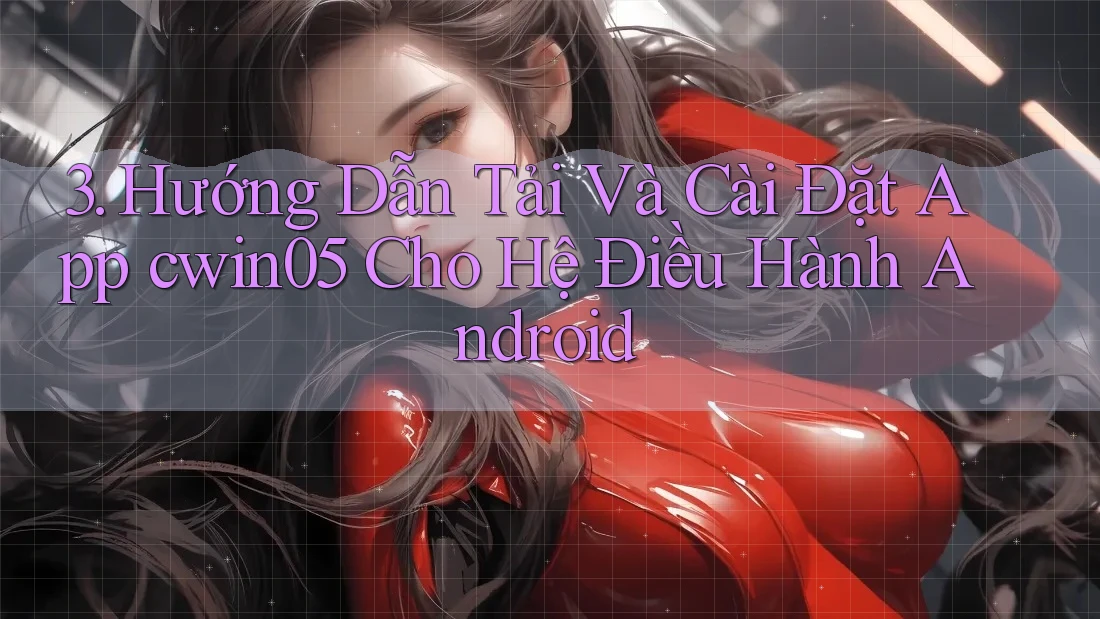3. Hướng Dẫn Tải Và Cài Đặt App cwin05 Cho Hệ Điều Hành Android