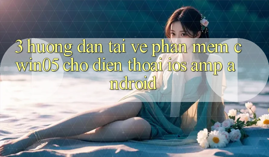 3. Hướng dẫn Tải về Phần mềm cwin05 Cho Điện Thoại (iOS &amp; Android)