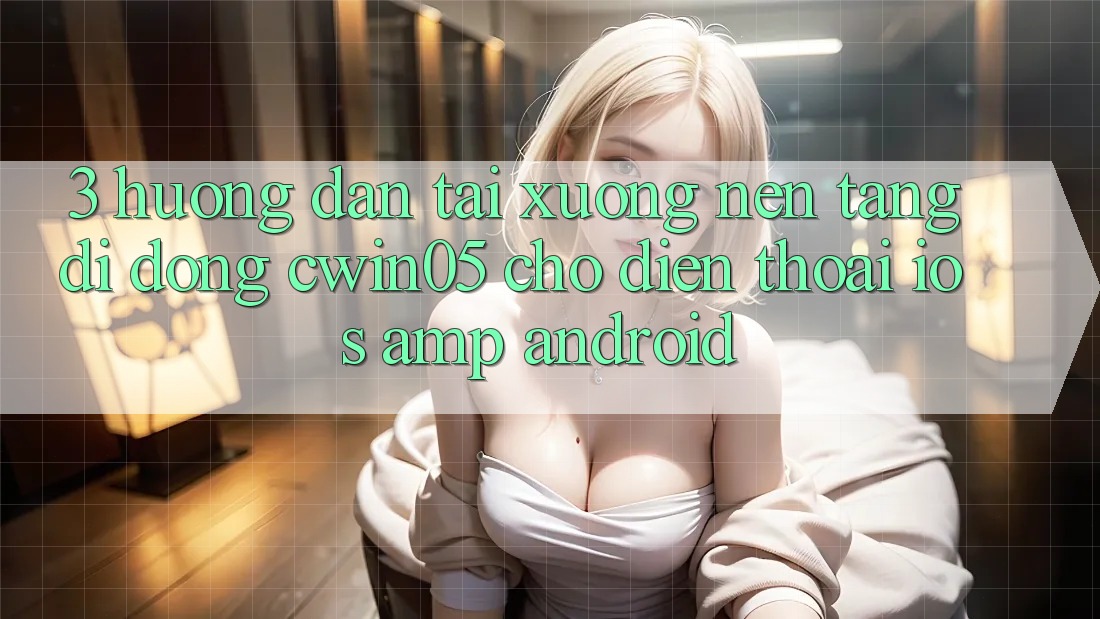 3. Hướng Dẫn Tải xuống Nền tảng di động cwin05 Cho Điện Thoại (iOS &amp; Android)