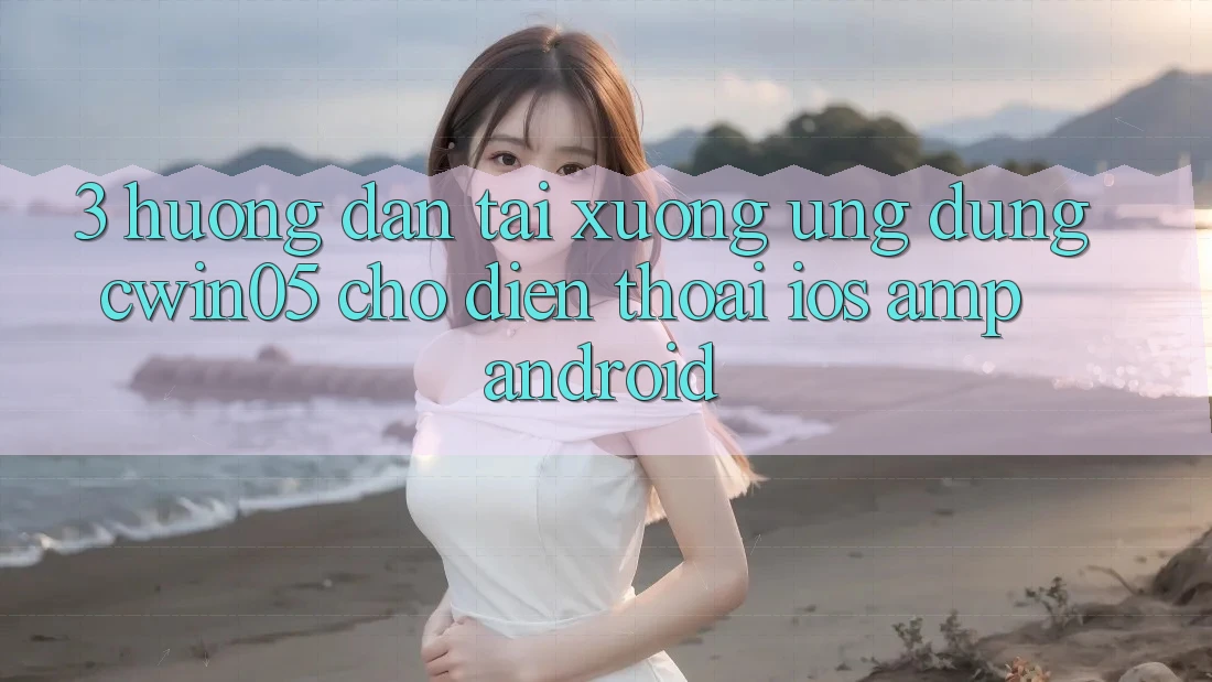 3. Hướng Dẫn Tải xuống Ứng Dụng cwin05 Cho Điện Thoại (iOS &amp; Android)