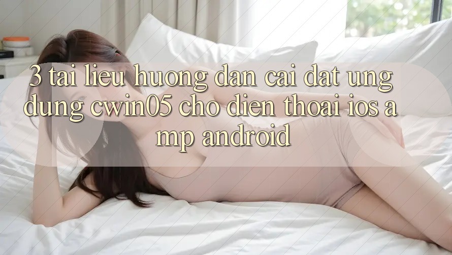 3. Tài liệu hướng dẫn Cài đặt Ứng Dụng cwin05 Cho Điện Thoại (iOS &amp; Android)