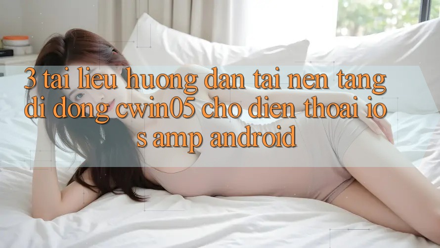 3. Tài liệu hướng dẫn Tải Nền tảng di động cwin05 Cho Điện Thoại (iOS &amp; Android)