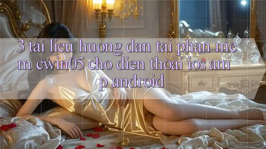 3. Tài liệu hướng dẫn Tải Phần mềm cwin05 Cho Điện Thoại (iOS &amp; Android)