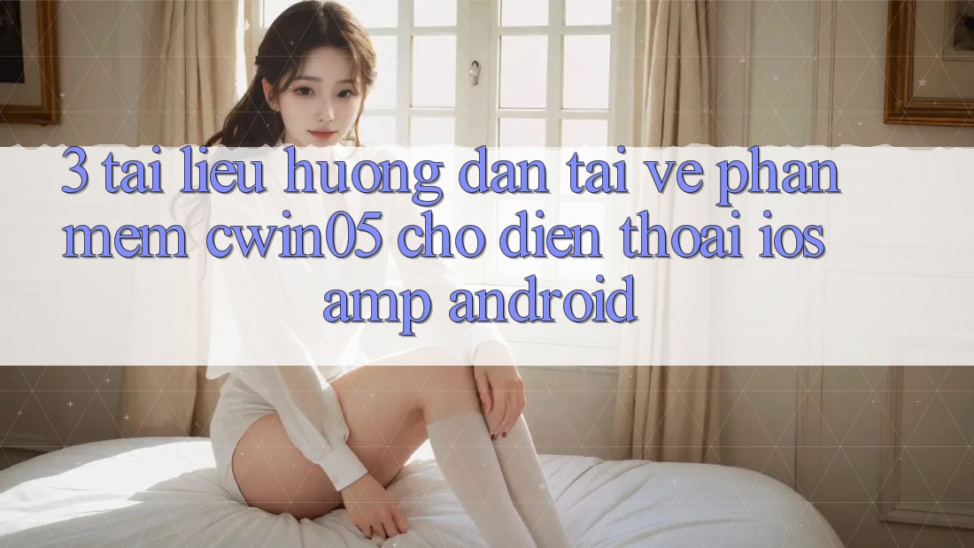3. Tài liệu hướng dẫn Tải về Phần mềm cwin05 Cho Điện Thoại (iOS &amp; Android)