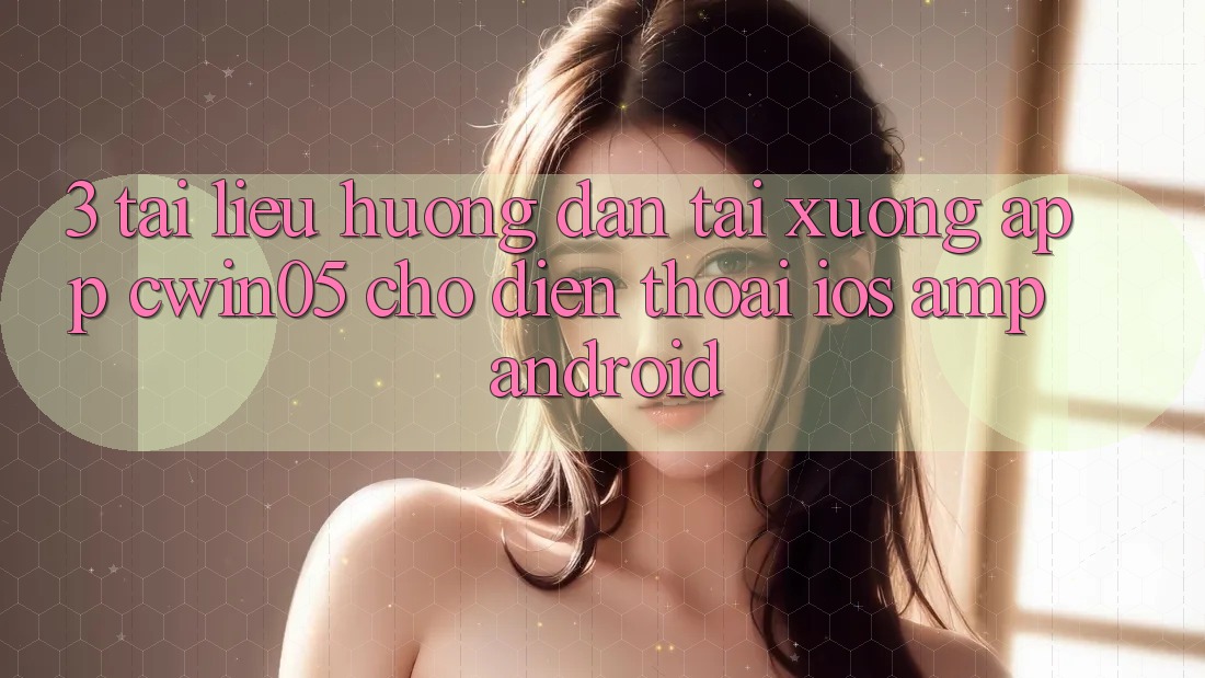 3. Tài liệu hướng dẫn Tải xuống App cwin05 Cho Điện Thoại (iOS &amp; Android)