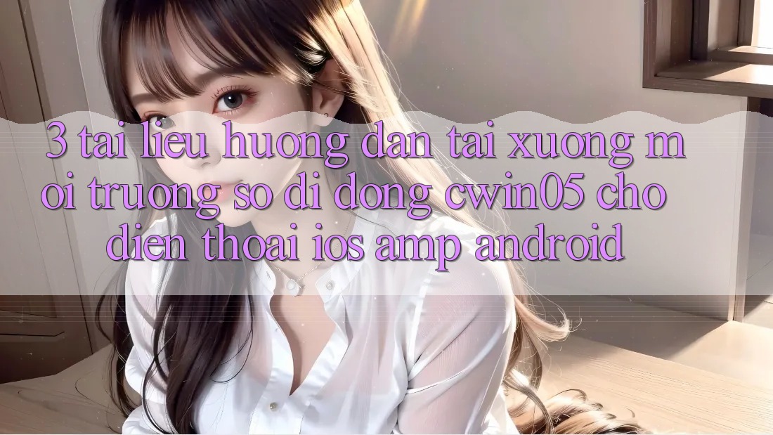 3. Tài liệu hướng dẫn Tải xuống Môi trường số di động cwin05 Cho Điện Thoại (iOS &amp; Android)