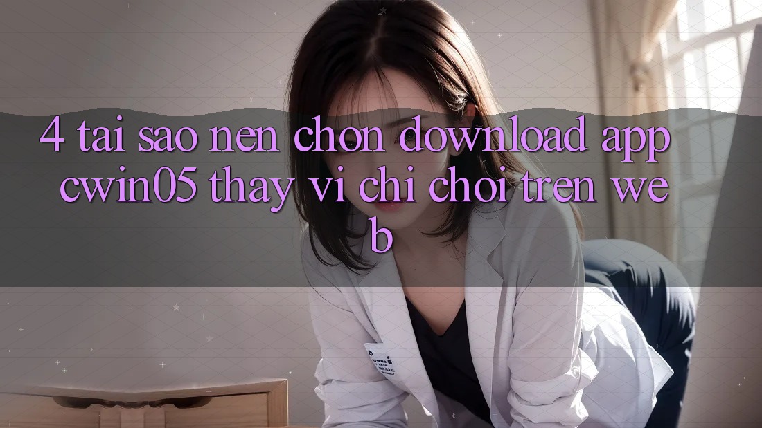 4. Tại Sao Nên Chọn Download App cwin05 Thay Vì Chỉ Chơi Trên Web?