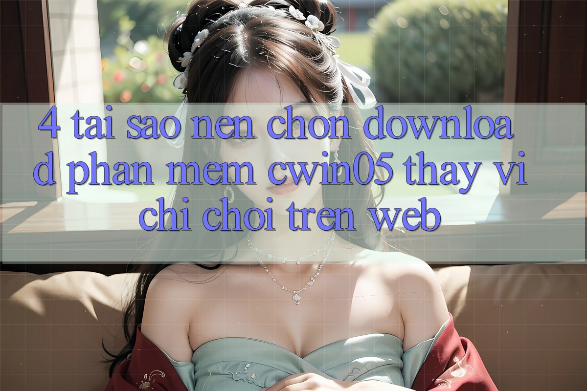 4. Tại Sao Nên Chọn Download Phần mềm cwin05 Thay Vì Chỉ Chơi Trên Web?
