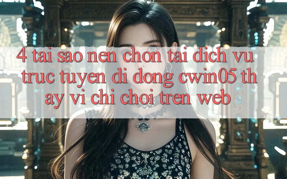 4. Tại Sao Nên Chọn Tải Dịch vụ trực tuyến di động cwin05 Thay Vì Chỉ Chơi Trên Web?