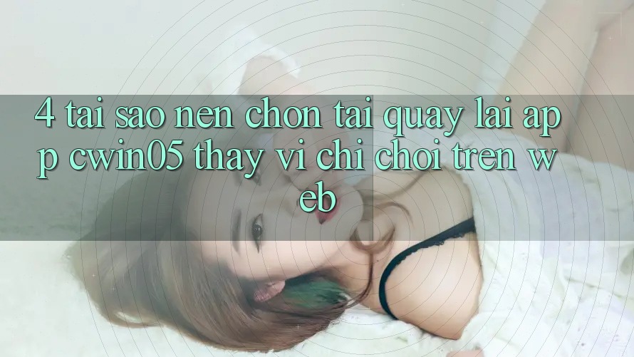 4. Tại Sao Nên Chọn Tải quay lại App cwin05 Thay Vì Chỉ Chơi Trên Web?