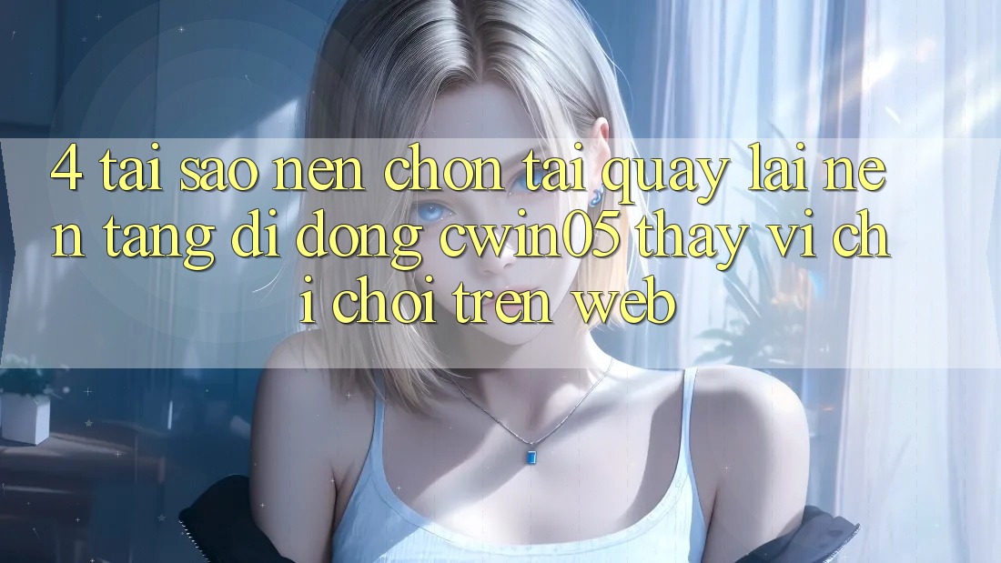 4. Tại Sao Nên Chọn Tải quay lại Nền tảng di động cwin05 Thay Vì Chỉ Chơi Trên Web?