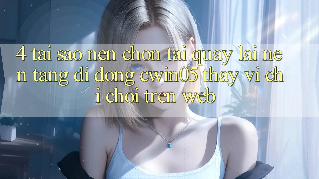 4. Tại Sao Nên Chọn Tải quay lại Nền tảng di động cwin05 Thay Vì Chỉ Chơi Trên Web?