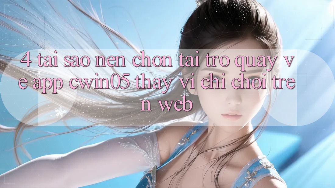 4. Tại Sao Nên Chọn Tải trở quay về App cwin05 Thay Vì Chỉ Chơi Trên Web?