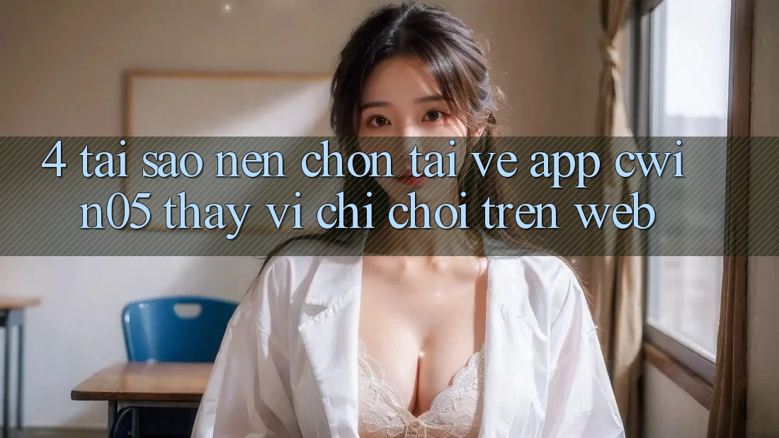 4. Tại Sao Nên Chọn Tải về App cwin05 Thay Vì Chỉ Chơi Trên Web?