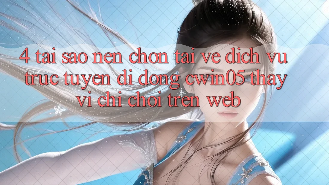 4. Tại Sao Nên Chọn Tải về Dịch vụ trực tuyến di động cwin05 Thay Vì Chỉ Chơi Trên Web?